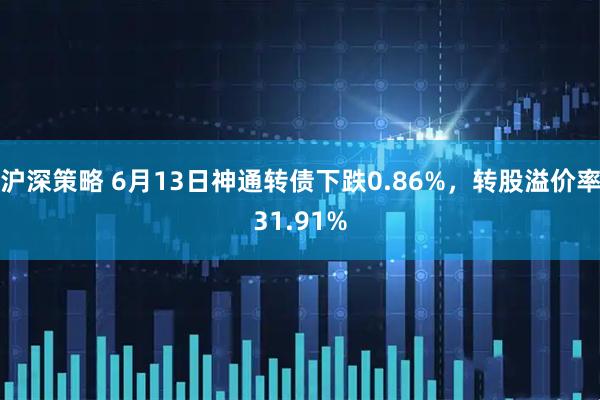 沪深策略 6月13日神通转债下跌0.86%，转股溢价率31.91%