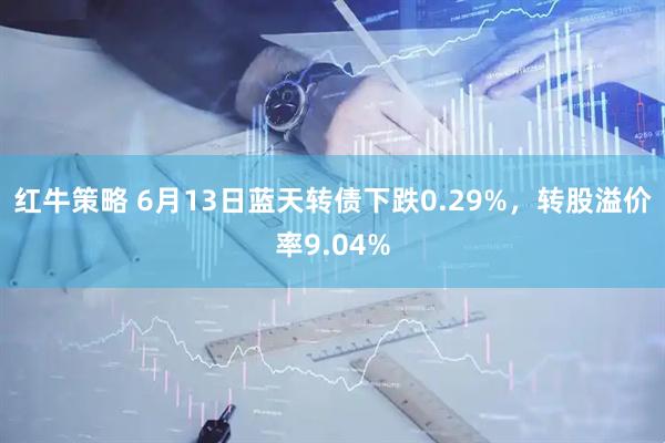 红牛策略 6月13日蓝天转债下跌0.29%，转股溢价率9.04%