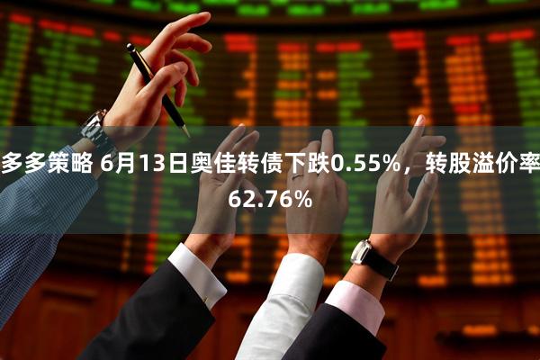 多多策略 6月13日奥佳转债下跌0.55%，转股溢价率62.76%
