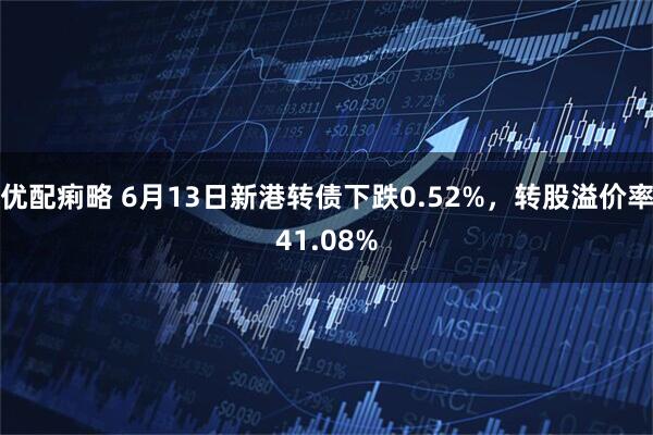 优配痢略 6月13日新港转债下跌0.52%，转股溢价率41.08%