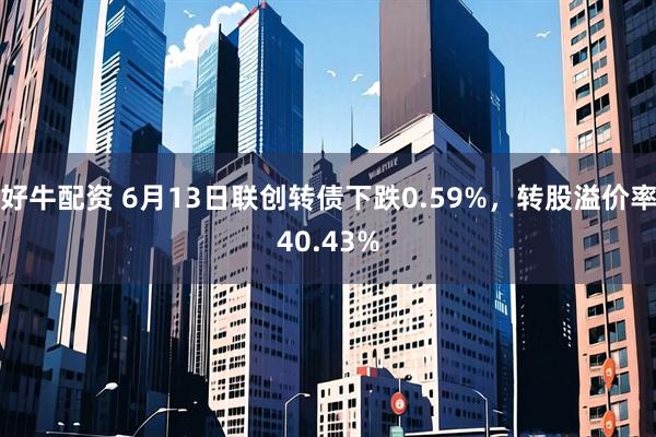 好牛配资 6月13日联创转债下跌0.59%，转股溢价率40.43%