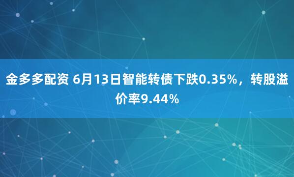 金多多配资 6月13日智能转债下跌0.35%，转股溢价率9.44%