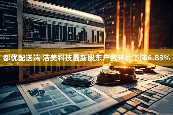 都优配送端 洁美科技最新股东户数环比下降6.83%