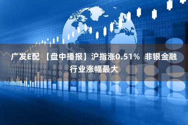 广发E配 【盘中播报】沪指涨0.51%  非银金融行业涨幅最大