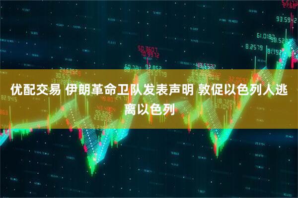 优配交易 伊朗革命卫队发表声明 敦促以色列人逃离以色列