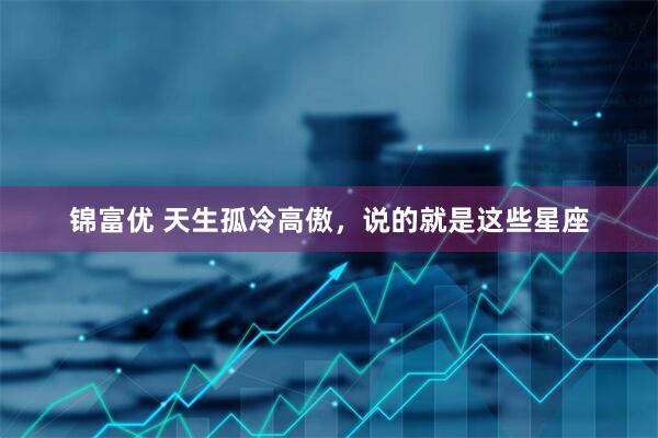 锦富优 天生孤冷高傲，说的就是这些星座