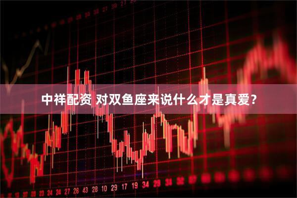 中祥配资 对双鱼座来说什么才是真爱？