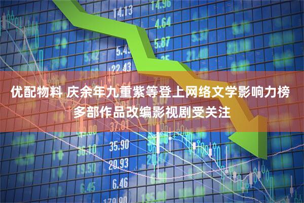 优配物料 庆余年九重紫等登上网络文学影响力榜 多部作品改编影视剧受关注