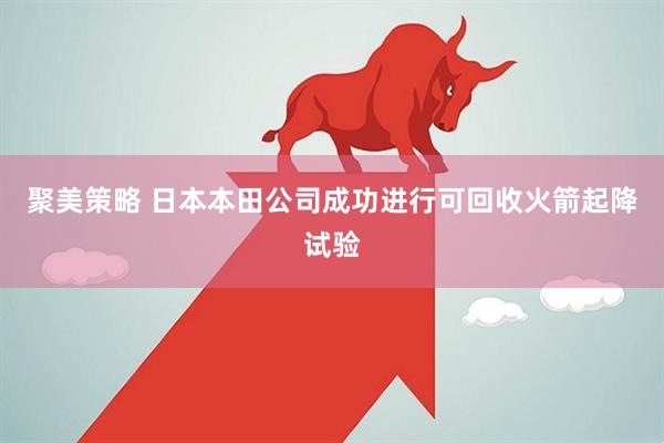 聚美策略 日本本田公司成功进行可回收火箭起降试验