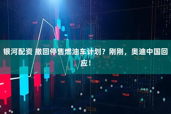 银河配资 撤回停售燃油车计划？刚刚，奥迪中国回应！