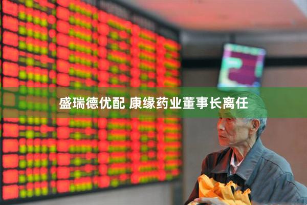 盛瑞德优配 康缘药业董事长离任