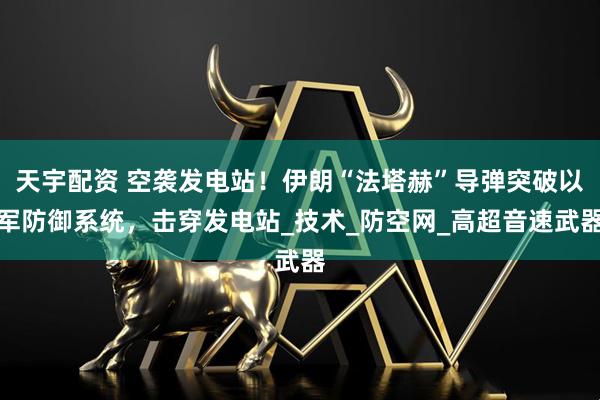 天宇配资 空袭发电站！伊朗“法塔赫”导弹突破以军防御系统，击穿发电站_技术_防空网_高超音速武器