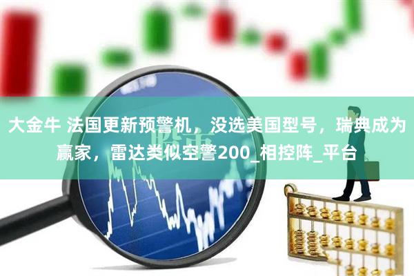 大金牛 法国更新预警机，没选美国型号，瑞典成为赢家，雷达类似空警200_相控阵_平台