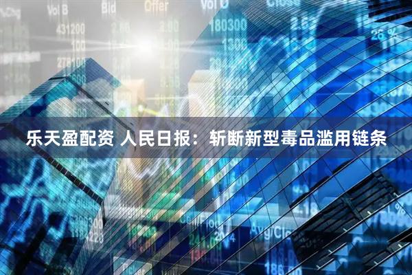 乐天盈配资 人民日报：斩断新型毒品滥用链条