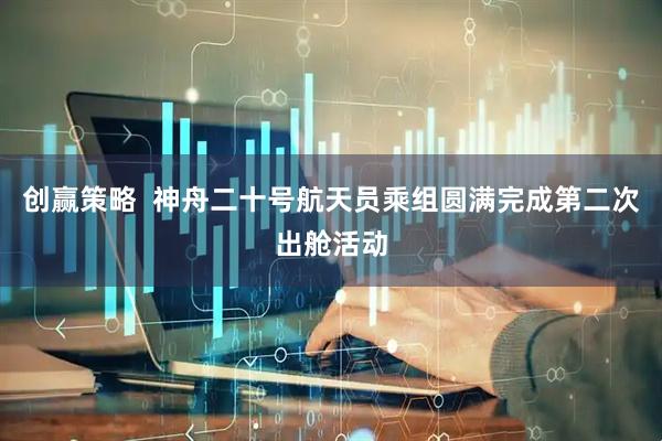 创赢策略  神舟二十号航天员乘组圆满完成第二次出舱活动