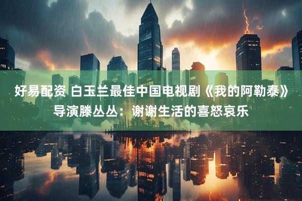 好易配资 白玉兰最佳中国电视剧《我的阿勒泰》导演滕丛丛：谢谢生活的喜怒哀乐