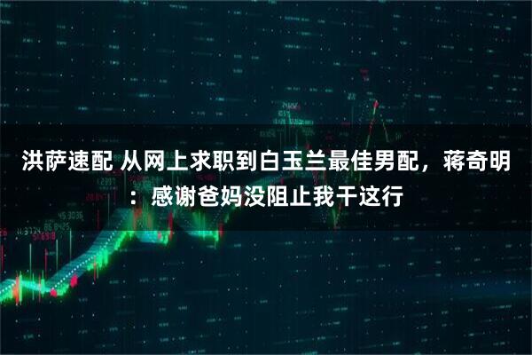洪萨速配 从网上求职到白玉兰最佳男配，蒋奇明：感谢爸妈没阻止我干这行