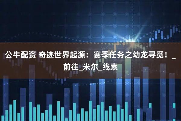公牛配资 奇迹世界起源：赛季任务之幼龙寻觅！_前往_米尔_线索