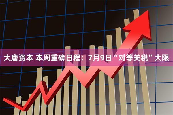 大唐资本 本周重磅日程：7月9日“对等关税”大限