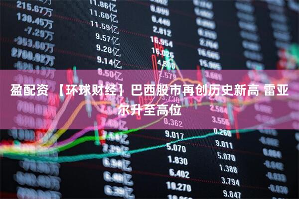 盈配资 【环球财经】巴西股市再创历史新高 雷亚尔升至高位