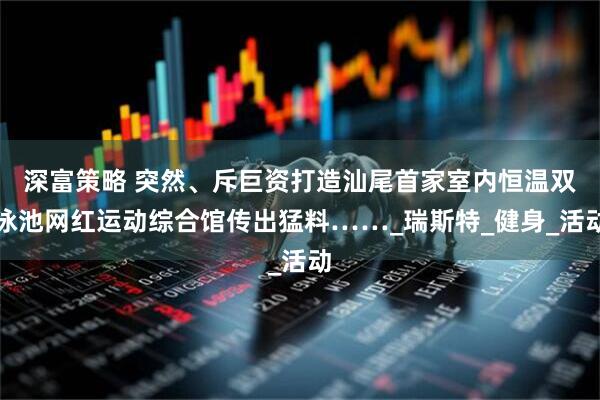 深富策略 突然、斥巨资打造汕尾首家室内恒温双泳池网红运动综合馆传出猛料……_瑞斯特_健身_活动