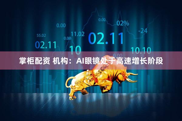掌柜配资 机构：AI眼镜处于高速增长阶段