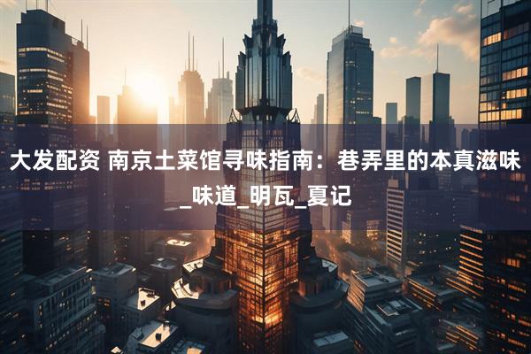 大发配资 南京土菜馆寻味指南：巷弄里的本真滋味_味道_明瓦_夏记