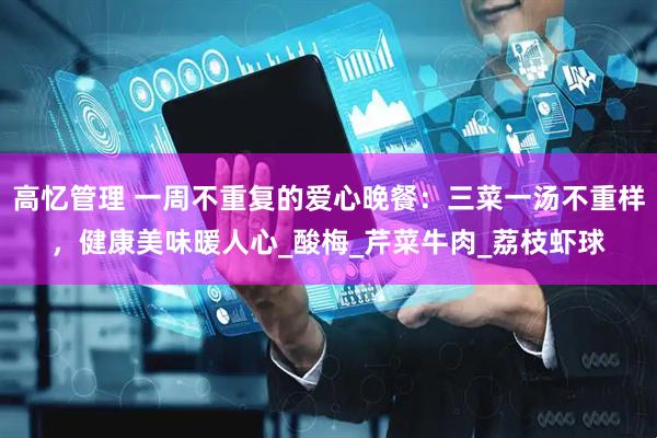 高忆管理 一周不重复的爱心晚餐：三菜一汤不重样，健康美味暖人心_酸梅_芹菜牛肉_荔枝虾球