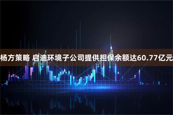 杨方策略 启迪环境子公司提供担保余额达60.77亿元
