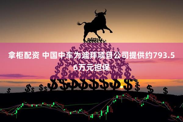 拿柜配资 中国中车为迪拜项目公司提供约793.56万元担保