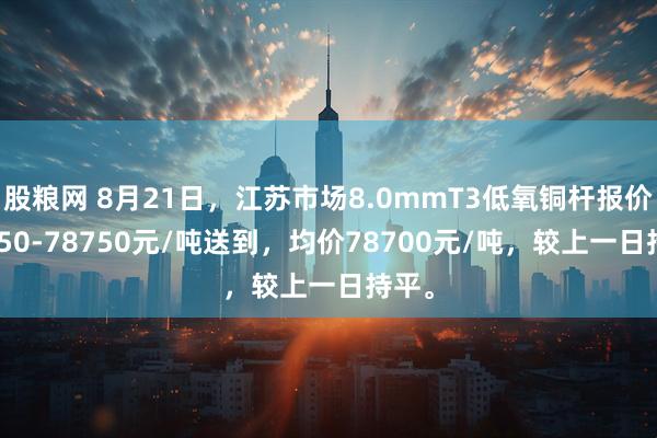 股粮网 8月21日，江苏市场8.0mmT3低氧铜杆报价78650-78750元/吨送到，均价78700元/吨，较上一日持平。