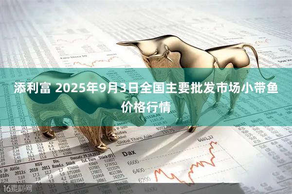 添利富 2025年9月3日全国主要批发市场小带鱼价格行情