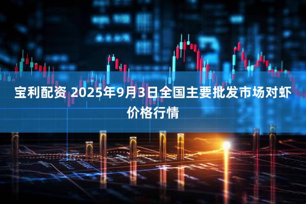 宝利配资 2025年9月3日全国主要批发市场对虾价格行情