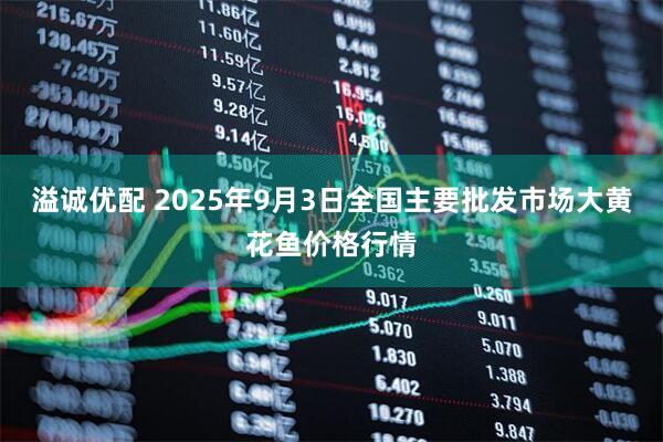 溢诚优配 2025年9月3日全国主要批发市场大黄花鱼价格行情