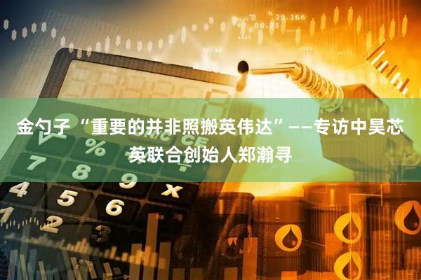 金勺子 “重要的并非照搬英伟达”——专访中昊芯英联合创始人郑瀚寻
