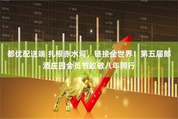 都优配送端 扎根赤水河，链接全世界！第五届郎酒庄园会员节致敬八年同行