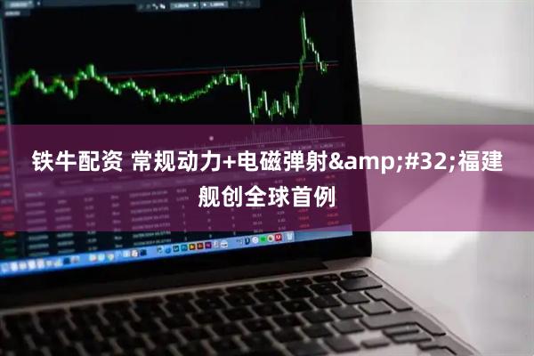 铁牛配资 常规动力+电磁弹射&#32;福建舰创全球首例