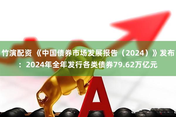 竹演配资 《中国债券市场发展报告（2024）》发布：2024年全年发行各类债券79.62万亿元