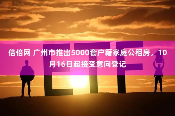 倍倍网 广州市推出5000套户籍家庭公租房，10月16日起接受意向登记