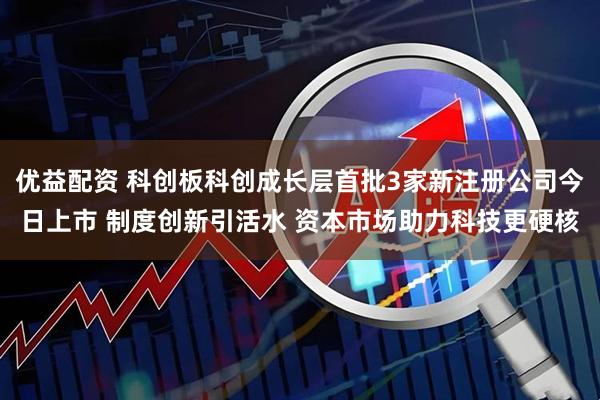 优益配资 科创板科创成长层首批3家新注册公司今日上市 制度创新引活水 资本市场助力科技更硬核