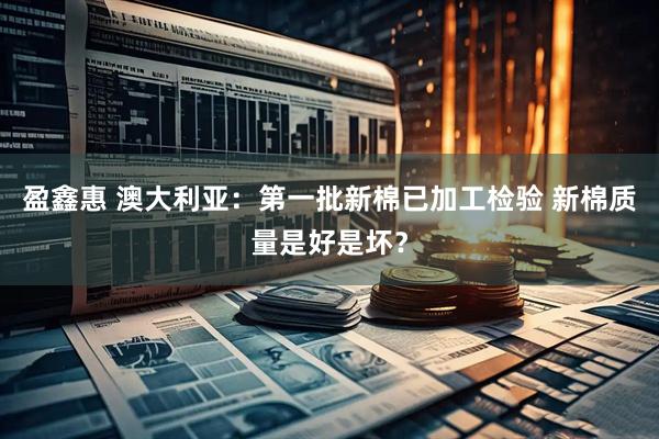 盈鑫惠 澳大利亚：第一批新棉已加工检验 新棉质量是好是坏？