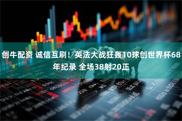 创牛配资 诚信互刷!英法大战狂轰10球创世界杯68年纪录 全场38射20正